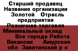 Старший продавец › Название организации ­ Золотой › Отрасль предприятия ­ Розничная торговля › Минимальный оклад ­ 35 000 - Все города Работа » Вакансии   . Амурская обл.,Завитинский р-н